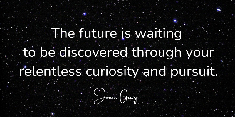 The future is waiting to be discovered through your relentless curiosity and pursuit.
